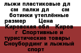 лыжи пластиковые дл.140 см.,палки дл. 108 см.,ботинки утеплённые размер 33 › Цена ­ 2 000 - Кировская обл., Киров г. Спортивные и туристические товары » Сноубординг и лыжный спорт   